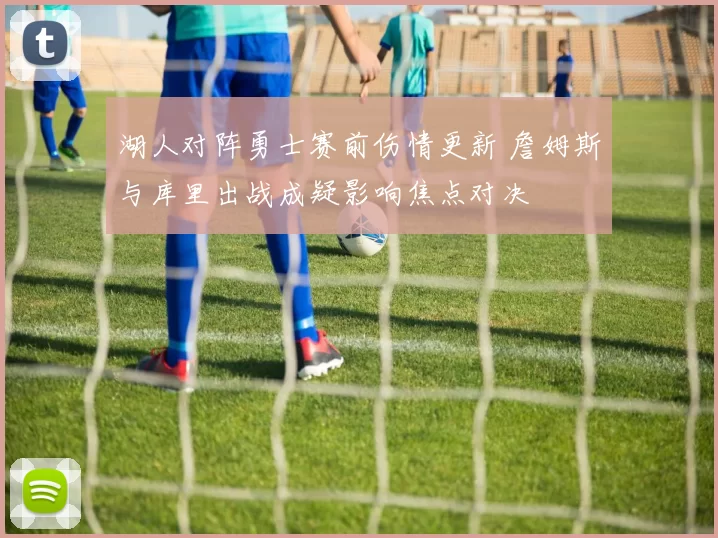 湖人对阵勇士赛前伤情更新 詹姆斯与库里出战成疑影响焦点对决