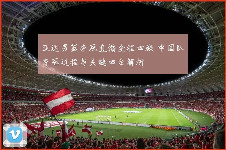 亚运男篮夺冠直播全程回顾 中国队夺冠过程与关键回合解析