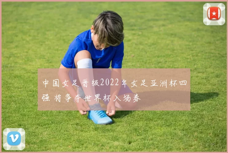中国女足晋级2022年女足亚洲杯四强 将争夺世界杯入场券