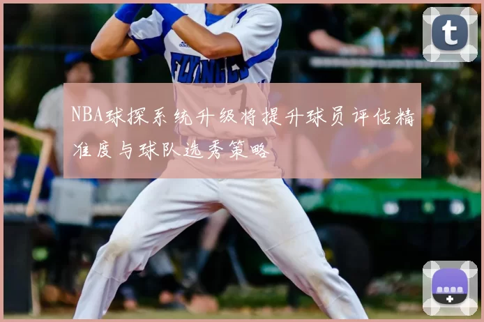 NBA球探系统升级将提升球员评估精准度与球队选秀策略