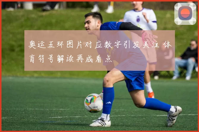 奥运五环图片对应数字引发关注 体育符号解读再成看点