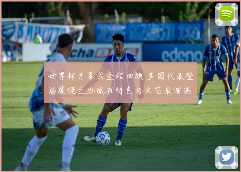 世界杯开幕式全程回顾 多国代表登场展现主办城市特色与文艺表演亮点