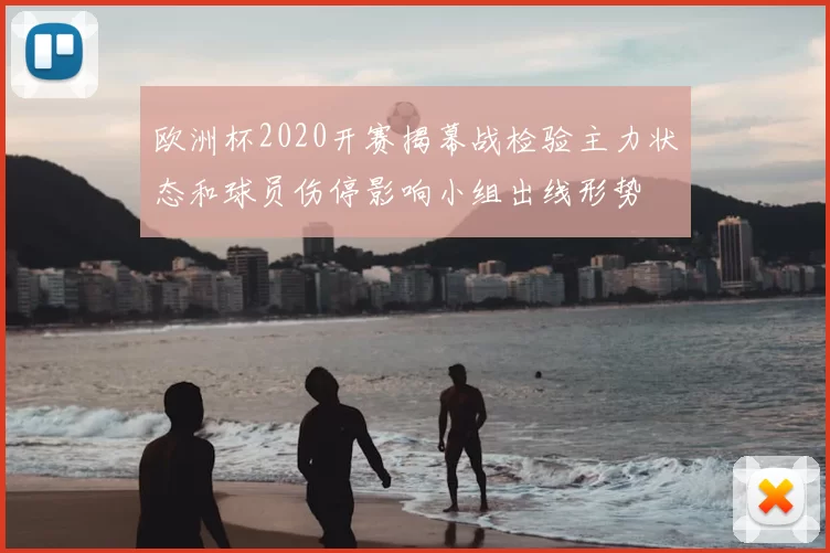 欧洲杯2020开赛揭幕战检验主力状态和球员伤停影响小组出线形势