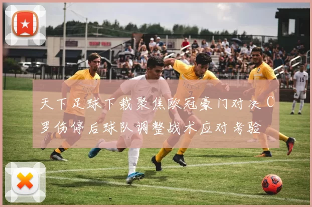 天下足球下载聚焦欧冠豪门对决 C罗伤停后球队调整战术应对考验