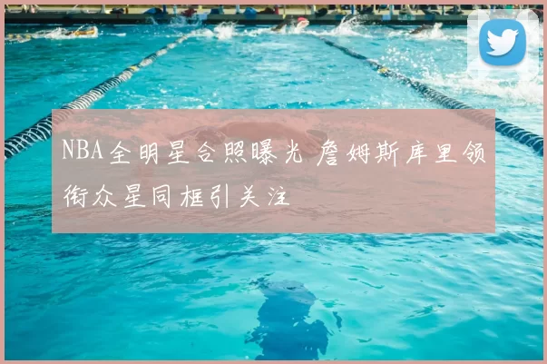 NBA全明星合照曝光 詹姆斯库里领衔众星同框引关注