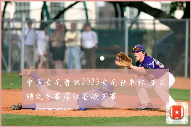 中国女足晋级2023女足世界杯 正式锁定参赛席位备战正赛