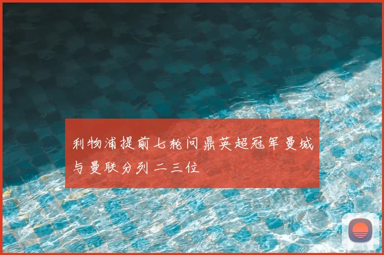 利物浦提前七轮问鼎英超冠军曼城与曼联分列二三位
