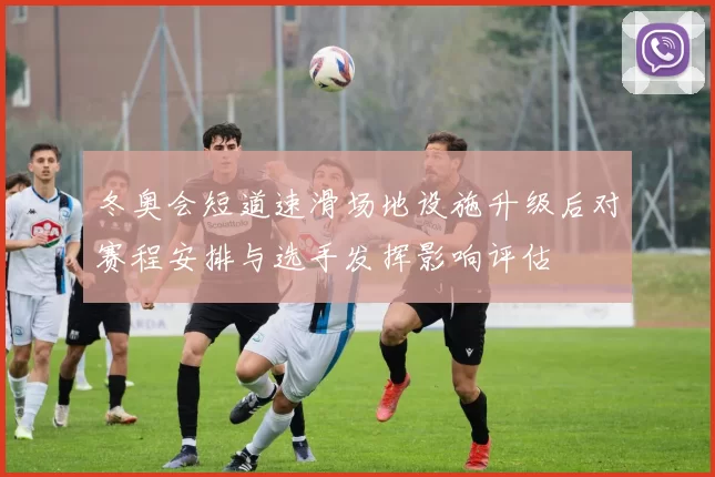 冬奥会短道速滑场地设施升级后对赛程安排与选手发挥影响评估