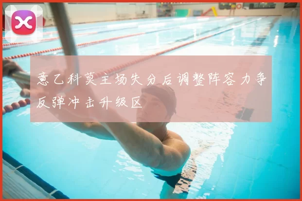 意乙科莫主场失分后调整阵容力争反弹冲击升级区