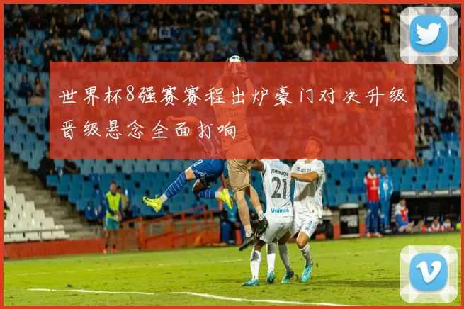 世界杯8强赛赛程出炉豪门对决升级晋级悬念全面打响