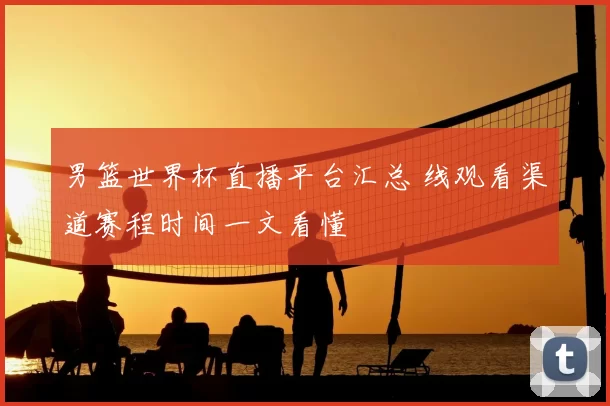 男篮世界杯直播平台汇总 线观看渠道赛程时间一文看懂