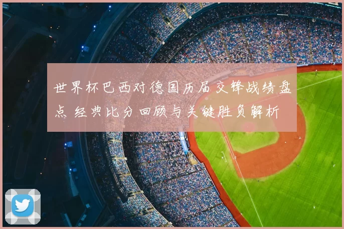 世界杯巴西对德国历届交锋战绩盘点 经典比分回顾与关键胜负解析