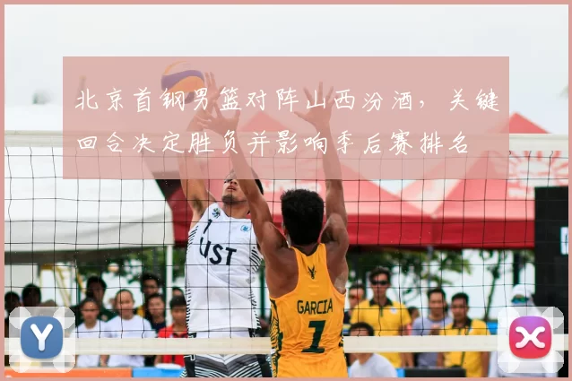 北京首钢男篮对阵山西汾酒，关键回合决定胜负并影响季后赛排名