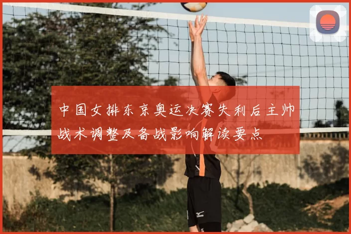 中国女排东京奥运决赛失利后主帅战术调整及备战影响解读要点