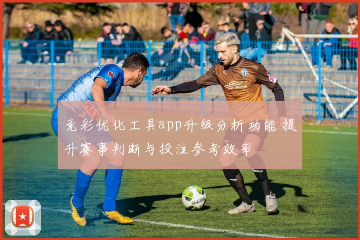 竞彩优化工具app升级分析功能 提升赛事判断与投注参考效率