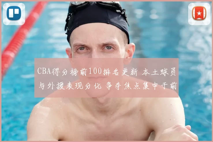 CBA得分榜前100排名更新 本土球员与外援表现分化 争夺焦点集中于前列变动