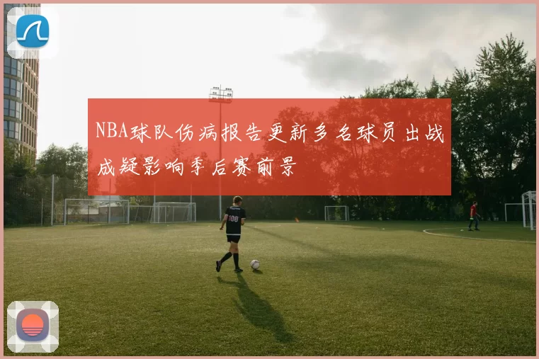 NBA球队伤病报告更新多名球员出战成疑影响季后赛前景