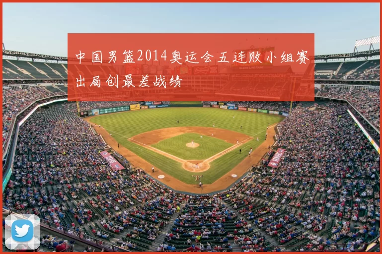 中国男篮2014奥运会五连败小组赛出局创最差战绩