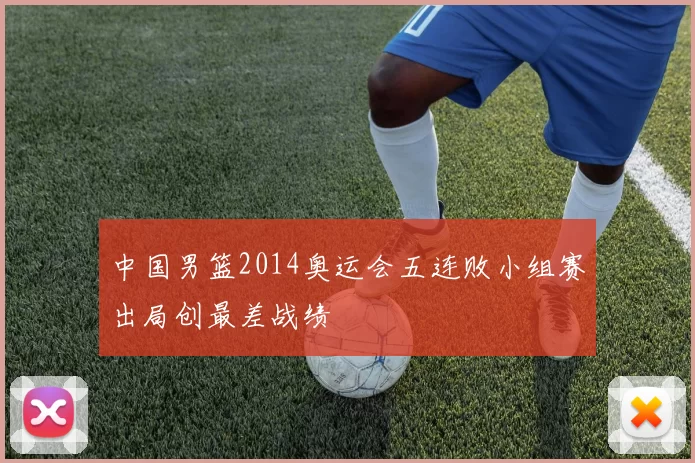 中国男篮2014奥运会五连败小组赛出局创最差战绩