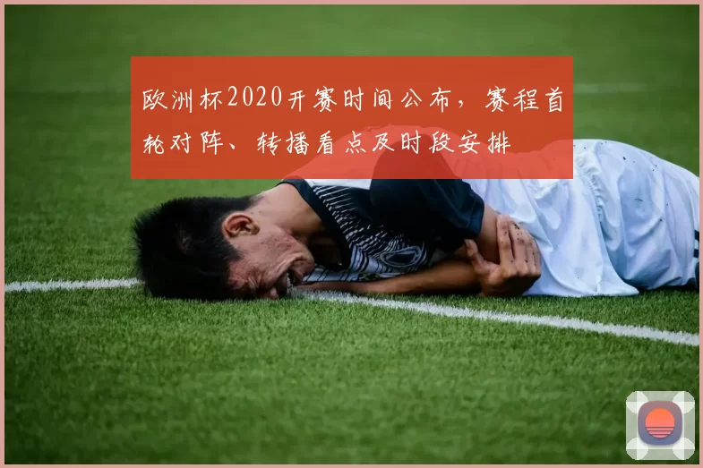 欧洲杯2020开赛时间公布，赛程首轮对阵、转播看点及时段安排