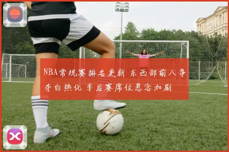 NBA常规赛排名更新 东西部前八争夺白热化 季后赛席位悬念加剧
