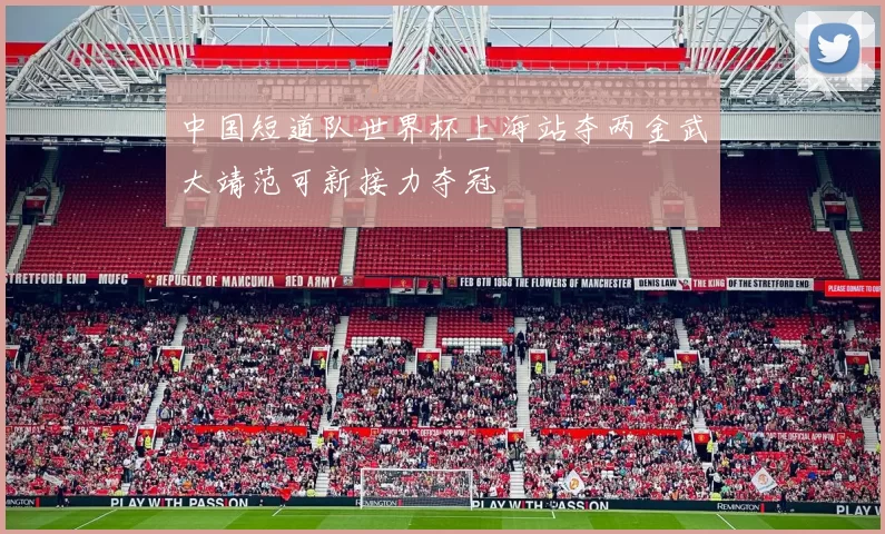 中国短道队世界杯上海站夺两金武大靖范可新接力夺冠