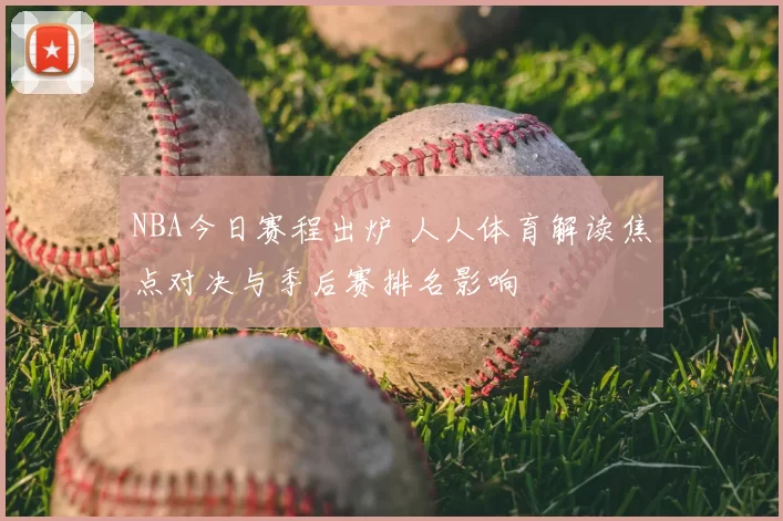 NBA今日赛程出炉 人人体育解读焦点对决与季后赛排名影响