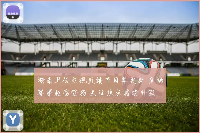 湖南卫视电视直播节目单更新 多场赛事轮番登场 关注焦点持续升温