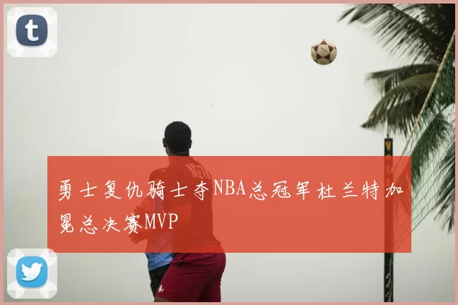 勇士复仇骑士夺NBA总冠军杜兰特加冕总决赛MVP