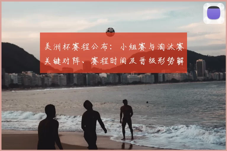 美洲杯赛程公布：小组赛与淘汰赛关键对阵、赛程时间及晋级形势解读