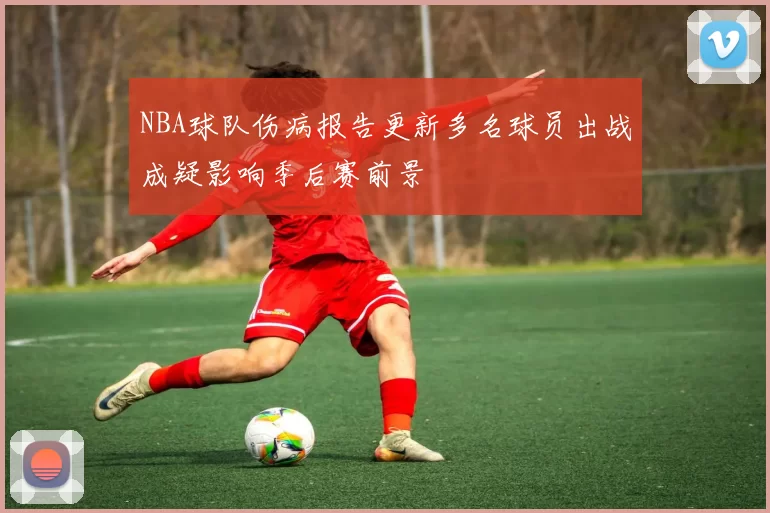 NBA球队伤病报告更新多名球员出战成疑影响季后赛前景