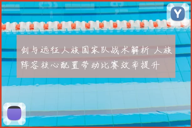 剑与远征人族国家队战术解析 人族阵容核心配置带动比赛效率提升