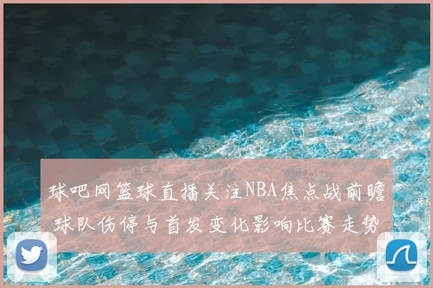 球吧网篮球直播关注NBA焦点战前瞻 球队伤停与首发变化影响比赛走势