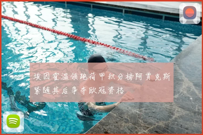 埃因霍温领跑荷甲积分榜阿贾克斯紧随其后争夺欧冠资格