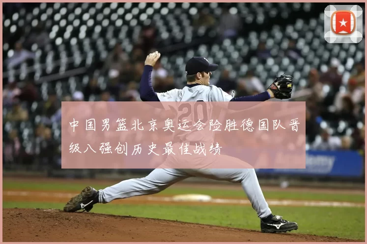 中国男篮北京奥运会险胜德国队晋级八强创历史最佳战绩