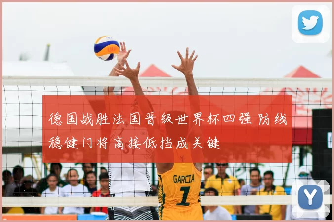 德国战胜法国晋级世界杯四强 防线稳健门将高接低挡成关键