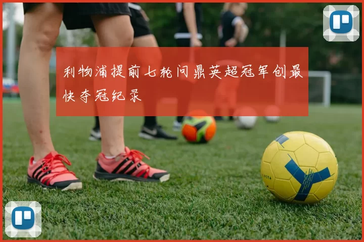 利物浦提前七轮问鼎英超冠军创最快夺冠纪录
