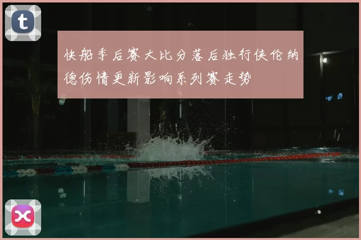 快船季后赛大比分落后独行侠伦纳德伤情更新影响系列赛走势