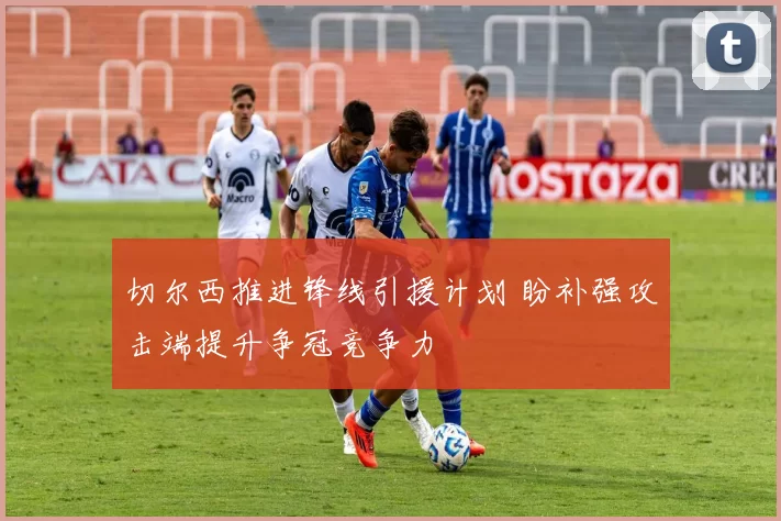 切尔西推进锋线引援计划 盼补强攻击端提升争冠竞争力