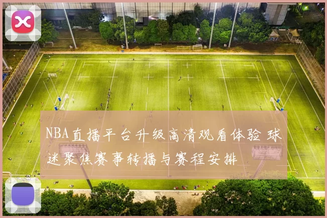 NBA直播平台升级高清观看体验 球迷聚焦赛事转播与赛程安排