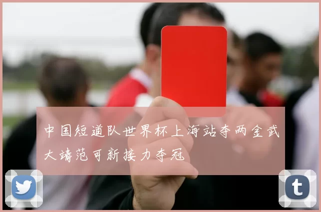 中国短道队世界杯上海站夺两金武大靖范可新接力夺冠